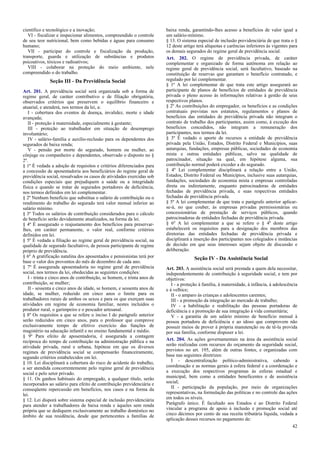 científico e tecnológico e a inovação;
VI - fiscalizar e inspecionar alimentos, compreendido o controle
de seu teor nutricional, bem como bebidas e águas para consumo
humano;
VII - participar do controle e fiscalização da produção,
transporte, guarda e utilização de substâncias e produtos
psicoativos, tóxicos e radioativos;
VIII - colaborar na proteção do meio ambiente, nele
compreendido o do trabalho.
Seção III - Da Previdência Social
Art. 201. A previdência social será organizada sob a forma de
regime geral, de caráter contributivo e de filiação obrigatória,
observados critérios que preservem o equilíbrio financeiro e
atuarial, e atenderá, nos termos da lei, a:
I - cobertura dos eventos de doença, invalidez, morte e idade
avançada;
II - proteção à maternidade, especialmente à gestante;
III - proteção ao trabalhador em situação de desemprego
involuntário;
IV - salário-família e auxílio-reclusão para os dependentes dos
segurados de baixa renda;
V - pensão por morte do segurado, homem ou mulher, ao
cônjuge ou companheiro e dependentes, observado o disposto no §
2º.
§ 1º É vedada a adoção de requisitos e critérios diferenciados para
a concessão de aposentadoria aos beneficiários do regime geral de
previdência social, ressalvados os casos de atividades exercidas sob
condições especiais que prejudiquem a saúde ou a integridade
física e quando se tratar de segurados portadores de deficiência,
nos termos definidos em lei complementar.
§ 2º Nenhum benefício que substitua o salário de contribuição ou o
rendimento do trabalho do segurado terá valor mensal inferior ao
salário mínimo.
§ 3º Todos os salários de contribuição considerados para o cálculo
de benefício serão devidamente atualizados, na forma da lei.
§ 4º É assegurado o reajustamento dos benefícios para preservar-
lhes, em caráter permanente, o valor real, conforme critérios
definidos em lei.
§ 5º É vedada a filiação ao regime geral de previdência social, na
qualidade de segurado facultativo, de pessoa participante de regime
próprio de previdência.
§ 6º A gratificação natalina dos aposentados e pensionistas terá por
base o valor dos proventos do mês de dezembro de cada ano.
§ 7º É assegurada aposentadoria no regime geral de previdência
social, nos termos da lei, obedecidas as seguintes condições:
I - trinta e cinco anos de contribuição, se homem, e trinta anos de
contribuição, se mulher;
II - sessenta e cinco anos de idade, se homem, e sessenta anos de
idade, se mulher, reduzido em cinco anos o limite para os
trabalhadores rurais de ambos os sexos e para os que exerçam suas
atividades em regime de economia familiar, nestes incluídos o
produtor rural, o garimpeiro e o pescador artesanal.
§ 8º Os requisitos a que se refere o inciso I do parágrafo anterior
serão reduzidos em cinco anos, para o professor que comprove
exclusivamente tempo de efetivo exercício das funções de
magistério na educação infantil e no ensino fundamental e médio.
§ 9º Para efeito de aposentadoria, é assegurada a contagem
recíproca do tempo de contribuição na administração pública e na
atividade privada, rural e urbana, hipótese em que os diversos
regimes de previdência social se compensarão financeiramente,
segundo critérios estabelecidos em lei.
§ 10. Lei disciplinará a cobertura do risco de acidente do trabalho,
a ser atendida concorrentemente pelo regime geral de previdência
social e pelo setor privado.
§ 11. Os ganhos habituais do empregado, a qualquer título, serão
incorporados ao salário para efeito de contribuição previdenciária e
conseqüente repercussão em benefícios, nos casos e na forma da
lei.
§ 12. Lei disporá sobre sistema especial de inclusão previdenciária
para atender a trabalhadores de baixa renda e àqueles sem renda
própria que se dediquem exclusivamente ao trabalho doméstico no
âmbito de sua residência, desde que pertencentes a famílias de
baixa renda, garantindo-lhes acesso a benefícios de valor igual a
um salário-mínimo.
§ 13. O sistema especial de inclusão previdenciária de que trata o §
12 deste artigo terá alíquotas e carências inferiores às vigentes para
os demais segurados do regime geral de previdência social.
Art. 202. O regime de previdência privada, de caráter
complementar e organizado de forma autônoma em relação ao
regime geral de previdência social, será facultativo, baseado na
constituição de reservas que garantam o benefício contratado, e
regulado por lei complementar.
§ 1º A lei complementar de que trata este artigo assegurará ao
participante de planos de benefícios de entidades de previdência
privada o pleno acesso às informações relativas à gestão de seus
respectivos planos.
§ 2º As contribuições do empregador, os benefícios e as condições
contratuais previstas nos estatutos, regulamentos e planos de
benefícios das entidades de previdência privada não integram o
contrato de trabalho dos participantes, assim como, à exceção dos
benefícios concedidos, não integram a remuneração dos
participantes, nos termos da lei.
§ 3º É vedado o aporte de recursos a entidade de previdência
privada pela União, Estados, Distrito Federal e Municípios, suas
autarquias, fundações, empresas públicas, sociedades de economia
mista e outras entidades públicas, salvo na qualidade de
patrocinador, situação na qual, em hipótese alguma, sua
contribuição normal poderá exceder a do segurado.
§ 4º Lei complementar disciplinará a relação entre a União,
Estados, Distrito Federal ou Municípios, inclusive suas autarquias,
fundações, sociedades de economia mista e empresas controladas
direta ou indiretamente, enquanto patrocinadoras de entidades
fechadas de previdência privada, e suas respectivas entidades
fechadas de previdência privada.
§ 5º A lei complementar de que trata o parágrafo anterior aplicar-
se-á, no que couber, às empresas privadas permissionárias ou
concessionárias de prestação de serviços públicos, quando
patrocinadoras de entidades fechadas de previdência privada.
§ 6º A lei complementar a que se refere o § 4º deste artigo
estabelecerá os requisitos para a designação dos membros das
diretorias das entidades fechadas de previdência privada e
disciplinará a inserção dos participantes nos colegiados e instâncias
de decisão em que seus interesses sejam objeto de discussão e
deliberação.
Seção IV - Da Assistência Social
Art. 203. A assistência social será prestada a quem dela necessitar,
independentemente de contribuição à seguridade social, e tem por
objetivos:
I - a proteção à família, à maternidade, à infância, à adolescência
e à velhice;
II - o amparo às crianças e adolescentes carentes;
III - a promoção da integração ao mercado de trabalho;
IV - a habilitação e reabilitação das pessoas portadoras de
deficiência e a promoção de sua integração à vida comunitária;
V - a garantia de um salário mínimo de benefício mensal à
pessoa portadora de deficiência e ao idoso que comprovem não
possuir meios de prover à própria manutenção ou de tê-la provida
por sua família, conforme dispuser a lei.
Art. 204. As ações governamentais na área da assistência social
serão realizadas com recursos do orçamento da seguridade social,
previstos no art. 195, além de outras fontes, e organizadas com
base nas seguintes diretrizes:
I - descentralização político-administrativa, cabendo a
coordenação e as normas gerais à esfera federal e a coordenação e
a execução dos respectivos programas às esferas estadual e
municipal, bem como a entidades beneficentes e de assistência
social;
II - participação da população, por meio de organizações
representativas, na formulação das políticas e no controle das ações
em todos os níveis.
Parágrafo único. É facultado aos Estados e ao Distrito Federal
vincular a programa de apoio à inclusão e promoção social até
cinco décimos por cento de sua receita tributária líquida, vedada a
aplicação desses recursos no pagamento de:
42
 