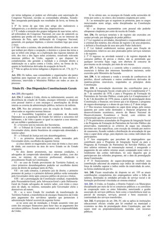 em terras indígenas só podem ser efetivados com autorização do
Congresso Nacional, ouvidas as comunidades afetadas, ficando-
lhes assegurada participação nos resultados da lavra, na forma da
lei.
§ 4º As terras de que trata este artigo são inalienáveis e
indisponíveis, e os direitos sobre elas, imprescritíveis.
§ 5º É vedada a remoção dos grupos indígenas de suas terras, salvo,
ad referendum do Congresso Nacional, em caso de catástrofe ou
epidemia que ponha em risco sua população, ou no interesse da
soberania do País, após deliberação do Congresso Nacional,
garantido, em qualquer hipótese, o retorno imediato logo que cesse
o risco.
§ 6º São nulos e extintos, não produzindo efeitos jurídicos, os atos
que tenham por objeto a ocupação, o domínio e a posse das terras a
que se refere este artigo, ou a exploração das riquezas naturais do
solo, dos rios e dos lagos nelas existentes, ressalvado relevante
interesse público da União, segundo o que dispuser lei
complementar, não gerando a nulidade e a extinção direito a
indenização ou a ações contra a União, salvo, na forma da lei,
quanto às benfeitorias derivadas da ocupação de boa-fé.
§ 7º Não se aplica às terras indígenas o disposto no art. 174, §§ 3º e
4º.
Art. 232. Os índios, suas comunidades e organizações são partes
legítimas para ingressar em juízo em defesa de seus direitos e
interesses, intervindo o Ministério Público em todos os atos do
processo.
Título IX - Das Disposições Constitucionais Gerais
Art. 233. (Revogado).
Art. 234. É vedado à União, direta ou indiretamente, assumir, em
decorrência da criação de Estado, encargos referentes a despesas
com pessoal inativo e com encargos e amortizações da dívida
interna ou externa da administração pública, inclusive da indireta.
Art. 235. Nos dez primeiros anos da criação de Estado, serão
observadas as seguintes normas básicas:
I - a Assembléia Legislativa será composta de dezessete
Deputados se a população do Estado for inferior a seiscentos mil
habitantes, e de vinte e quatro se igual ou superior a esse número,
até um milhão e quinhentos mil;
II - o Governo terá no máximo dez Secretarias;
III - o Tribunal de Contas terá três membros, nomeados, pelo
Governador eleito, dentre brasileiros de comprovada idoneidade e
notório saber;
IV - o Tribunal de Justiça terá sete desembargadores;
V - os primeiros desembargadores serão nomeados pelo
Governador eleito, escolhidos da seguinte forma:
a) cinco dentre os magistrados com mais de trinta e cinco anos
de idade, em exercício na área do novo Estado ou do Estado
originário;
b) dois dentre promotores, nas mesmas condições, e
advogados de comprovada idoneidade e saber jurídico, com dez
anos, no mínimo, de exercício profissional, obedecido o
procedimento fixado na Constituição;
VI - no caso de Estado proveniente de Território Federal, os
cinco primeiros desembargadores poderão ser escolhidos dentre
juízes de direito de qualquer parte do País;
VII - em cada comarca, o primeiro juiz de direito, o primeiro
promotor de justiça e o primeiro defensor público serão nomeados
pelo Governador eleito após concurso público de provas e títulos;
VIII - até a promulgação da Constituição estadual, responderão
pela Procuradoria-Geral, pela Advocacia-Geral e pela Defensoria-
Geral do Estado advogados de notório saber, com trinta e cinco
anos de idade, no mínimo, nomeados pelo Governador eleito e
demissíveis ad nutum;
IX - se o novo Estado for resultado de transformação de
Território Federal, a transferência de encargos financeiros da União
para pagamento dos servidores optantes que pertenciam à
administração federal ocorrerá da seguinte forma:
a) no sexto ano de instalação, o Estado assumirá vinte por
cento dos encargos financeiros para fazer face ao pagamento dos
servidores públicos, ficando ainda o restante sob a responsabilidade
da União;
b) no sétimo ano, os encargos do Estado serão acrescidos de
trinta por cento e, no oitavo, dos restantes cinqüenta por cento;
X - as nomeações que se seguirem às primeiras, para os cargos
mencionados neste artigo, serão disciplinadas na Constituição
estadual;
XI - as despesas orçamentárias com pessoal não poderão
ultrapassar cinqüenta por cento da receita do Estado.
Art. 236. Os serviços notariais e de registro são exercidos em
caráter privado, por delegação do poder público.
§ 1º Lei regulará as atividades, disciplinará a responsabilidade civil
e criminal dos notários, dos oficiais de registro e de seus prepostos,
e definirá a fiscalização de seus atos pelo Poder Judiciário.
§ 2º Lei federal estabelecerá normas gerais para fixação de
emolumentos relativos aos atos praticados pelos serviços notariais
e de registro.
§ 3º O ingresso na atividade notarial e de registro depende de
concurso público de provas e títulos, não se permitindo que
qualquer serventia fique vaga, sem abertura de concurso de
provimento ou de remoção, por mais de seis meses.
Art. 237. A fiscalização e o controle sobre o comércio exterior,
essenciais à defesa dos interesses fazendários nacionais, serão
exercidos pelo Ministério da Fazenda.
Art. 238. A lei ordenará a venda e revenda de combustíveis de
petróleo, álcool carburante e outros combustíveis derivados de
matérias-primas renováveis, respeitados os princípios desta
Constituição.
Art. 239. A arrecadação decorrente das contribuições para o
Programa de Integração Social, criado pela Lei Complementar nº 7,
de 7 de setembro de 1970, e para o Programa de Formação do
Patrimônio do Servidor Público, criado pela Lei Complementar nº
8, de 3 de dezembro de 1970, passa, a partir da promulgação desta
Constituição, a financiar, nos termos que a lei dispuser, o programa
do seguro-desemprego e o abono de que trata o § 3º deste artigo.
§ 1º Dos recursos mencionados no caput deste artigo, pelo menos
quarenta por cento serão destinados a financiar programas de
desenvolvimento econômico, através do Banco Nacional de
Desenvolvimento Econômico e Social, com critérios de
remuneração que lhes preservem o valor.
§ 2º Os patrimônios acumulados do Programa de Integração Social
e do Programa de Formação do Patrimônio do Servidor Público são
preservados, mantendo-se os critérios de saque nas situações
previstas nas leis específicas, com exceção da retirada por motivo
de casamento, ficando vedada a distribuição da arrecadação de que
trata o caput deste artigo, para depósito nas contas individuais dos
participantes.
§ 3º Aos empregados que percebam de empregadores que
contribuem para o Programa de Integração Social ou para o
Programa de Formação do Patrimônio do Servidor Público, até
dois salários mínimos de remuneração mensal, é assegurado o
pagamento de um salário mínimo anual, computado neste valor o
rendimento das contas individuais, no caso daqueles que já
participavam dos referidos programas, até a data da promulgação
desta Constituição.
§ 4º O financiamento do seguro-desemprego receberá uma
contribuição adicional da empresa cujo índice de rotatividade da
força de trabalho superar o índice médio da rotatividade do setor,
na forma estabelecida por lei.
Art. 240. Ficam ressalvadas do disposto no art. 195 as atuais
contribuições compulsórias dos empregadores sobre a folha de
salários, destinadas às entidades privadas de serviço social e de
formação profissional vinculadas ao sistema sindical.
Art. 241. A União, os Estados, o Distrito Federal e os Municípios
disciplinarão por meio de lei os consórcios públicos e os convênios
de cooperação entre os entes federados, autorizando a gestão
associada de serviços públicos, bem como a transferência total ou
parcial de encargos, serviços, pessoal e bens essenciais à
continuidade dos serviços transferidos.
Art. 242. O princípio do art. 206, IV, não se aplica às instituições
educacionais oficiais criadas por lei estadual ou municipal e
existentes na data da promulgação desta Constituição, que não
sejam total ou preponderantemente mantidas com recursos
públicos.
47
 
