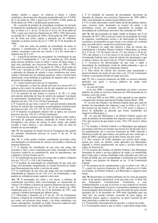 crédito, câmbio e seguro, ou relativas a títulos e valores
mobiliários, decorrente das alterações produzidas pela Lei nº 8.894,
de 21 de junho de 1994, e pelas Leis nºs 8.849 e 8.848, ambas de
28 de janeiro de 1994, e modificações posteriores;
III - a parcela do produto da arrecadação resultante da elevação
da alíquota da contribuição social sobre o lucro dos contribuintes a
que se refere o § 1º do art. 22 da Lei nº 8.212, de 24 de julho de
1991, a qual, nos exercícios financeiros de 1994 e 1995, bem assim
no período de 1º de janeiro de 1996 a 30 de junho de 1997, passa a
ser de trinta por cento, sujeita a alteração por lei ordinária,
mantidas as demais normas da Lei nº 7.689, de 15 de dezembro de
1988;
IV - vinte por cento do produto da arrecadação de todos os
impostos e contribuições da União, já instituídos ou a serem
criados, excetuado o previsto nos incisos I, II e III, observado o
disposto nos §§ 3º e 4º;
V - a parcela do produto da arrecadação da contribuição de que
trata a Lei Complementar nº 7, de 7 de setembro de 1970, devida
pelas pessoas jurídicas a que se refere o inciso III deste artigo, a
qual será calculada, nos exercícios financeiros de 1994 a 1995,
bem assim nos períodos de 1º de janeiro de 1996 a 30 de junho de
1997 e de 1º de julho de 1997 a 31 de dezembro de 1999, mediante
a aplicação da alíquota de setenta e cinco centésimos por cento,
sujeita a alteração por lei ordinária posterior, sobre a receita bruta
operacional, como definida na legislação do imposto sobre renda e
proventos de qualquer natureza;
VI - outras receitas previstas em lei específica.
§ 1º As alíquotas e a base de cálculo previstas nos incisos III e V
aplicar-se-ão a partir do primeiro dia do mês seguinte aos noventa
dias posteriores à promulgação desta emenda.
§ 2º As parcelas de que tratam os incisos I, II, III e V serão
previamente deduzidas da base de cálculo de qualquer vinculação
ou participação constitucional ou legal, não se lhes aplicando o
disposto nos arts. 159, 212 e 239 da Constituição.
§ 3º A parcela de que trata o inciso IV será previamente deduzida
da base de cálculo das vinculações ou participações constitucionais
previstas nos arts. 153, § 5º, 157, II, 212 e 239 da Constituição.
§ 4º O disposto no parágrafo anterior não se aplica aos recursos
previstos nos arts. 158, II, e 159 da Constituição.
§ 5º A parcela dos recursos provenientes do imposto sobre renda e
proventos de qualquer natureza, destinada ao Fundo Social de
Emergência, nos termos do incisos II deste artigo, não poderá
exceder a cinco inteiros e seis décimos por cento do total do
produto da sua arrecadação.
Art. 73. Na regulação do Fundo Social de Emergência não poderá
ser utilizado instrumento previsto no inciso V do art. 59 da
Constituição.
Art. 74. A União poderá instituir contribuição provisória sobre
movimentação ou transmissão de valores e de créditos e direitos de
natureza financeira.
§ 1º A alíquota da contribuição de que trata este artigo não
excederá a vinte e cinco centésimos por cento, facultado ao Poder
Executivo reduzi-la ou restabelecê-la, total ou parcialmente, nas
condições e limites fixados em lei.
§ 2º À contribuição de que trata este artigo não se aplica o disposto
nos arts. 153, § 5º, e 154, I, da Constituição.
§ 3º O produto da arrecadação da contribuição de que trata este
artigo será destinado integralmente ao Fundo Nacional de Saúde,
para financiamento das ações e serviços de saúde.
§ 4º A contribuição de que trata este artigo terá sua exigibilidade
subordinada ao disposto no art. 195, § 6º, da Constituição, e não
poderá ser cobrada por prazo superior a dois anos.
Art. 75. É prorrogada, por trinta e seis meses, a cobrança da
contribuição provisória sobre movimentação ou transmissão de
valores e de créditos e direitos de natureza financeira de que trata o
art. 74, instituída pela Lei nº 9.311, de 24 de outubro de 1996,
modificada pela Lei nº 9.539, de 12 de dezembro de 1997, cuja
vigência é também prorrogada por idêntico prazo.
§ 1º Observado o disposto no § 6º do art. 195 da Constituição
Federal, a alíquota da contribuição será de trinta e oito centésimos
por cento, nos primeiros doze meses, e de trinta centésimos, nos
meses subseqüentes, facultado ao Poder Executivo reduzi-la total
ou parcialmente, nos limites aqui definidos.
§ 2º O resultado do aumento da arrecadação, decorrente da
alteração da alíquota, nos exercícios financeiros de 1999, 2000 e
2001, será destinado ao custeio da previdência social.
§ 3º É a União autorizada a emitir títulos da dívida pública interna,
cujos recursos serão destinados ao custeio da saúde e da
previdência social, em montante equivalente ao produto da
arrecadação da contribuição, prevista e não realizada em 1999.
Art. 76. São desvinculados de órgão, fundo ou despesa, até 31 de
dezembro de 2015, 20% (vinte por cento) da arrecadação da União
de impostos, contribuições sociais e de intervenção no domínio
econômico, já instituídos ou que vierem a ser criados até a referida
data, seus adicionais e respectivos acréscimos legais.
§ 1° O disposto no caput não reduzirá a base de cálculo das
transferências a Estados, Distrito Federal e Municípios, na forma
do § 5º do art. 153, do inciso I do art. 157, dos incisos I e II do art.
158 e das alíneas a, b e d do inciso I e do inciso II do art. 159 da
Constituição Federal, nem a base de cálculo das destinações a que
se refere a alínea c do inciso I do art. 159 da Constituição Federal.
§ 2° Excetua-se da desvinculação de que trata o caput a
arrecadação da contribuição social do salário-educação a que se
refere o § 5º do art. 212 da Constituição Federal.
§ 3° Para efeito do cálculo dos recursos para manutenção e
desenvolvimento do ensino de que trata o art. 212 da Constituição
Federal, o percentual referido no caput será nulo.
Art. 77. Até o exercício financeiro de 2004, os recursos mínimos
aplicados nas ações e serviços públicos de saúde serão
equivalentes:
I - no caso da União:
a) no ano 2000, o montante empenhado em ações e serviços
públicos de saúde no exercício financeiro de 1999 acrescido de, no
mínimo, cinco por cento;
b) do ano 2001 ao ano 2004, o valor apurado no ano anterior,
corrigido pela variação nominal do Produto Interno Bruto - PIB;
II - no caso dos Estados e do Distrito Federal, doze por cento do
produto da arrecadação dos impostos a que se refere o art. 155 e
dos recursos de que tratam os arts. 157 e 159, inciso I, alínea a, e
inciso II, deduzidas as parcelas que forem transferidas aos
respectivos Municípios; e
III - no caso dos Municípios e do Distrito Federal, quinze por
cento do produto da arrecadação dos impostos a que se refere o art.
156 e dos recursos de que tratam os arts. 158 e 159, inciso I, alínea
b e § 3º.
§ 1º Os Estados, o Distrito Federal e os Municípios que apliquem
percentuais inferiores aos fixados nos incisos II e III deverão elevá-
los gradualmente, até o exercício financeiro de 2004, reduzida a
diferença à razão de, pelo menos, um quinto por ano, sendo que, a
partir de 2000, a aplicação será de pelo menos sete por cento.
§ 2º Dos recursos da União apurados nos termos deste artigo,
quinze por cento, no mínimo, serão aplicados nos Municípios,
segundo o critério populacional, em ações e serviços básicos de
saúde, na forma da lei.
§ 3º Os recursos dos Estados, do Distrito Federal e dos Municípios
destinados às ações e serviços públicos de saúde e os transferidos
pela União para a mesma finalidade serão aplicados por meio de
Fundo de Saúde que será acompanhado e fiscalizado por Conselho
de Saúde, sem prejuízo do disposto no art. 74 da Constituição
Federal.
§ 4º Na ausência da lei complementar a que se refere o art. 198, §
3º, a partir do exercício financeiro de 2005, aplicar-se-á à União,
aos Estados, ao Distrito Federal e aos Municípios o disposto neste
artigo.
Art. 78. Ressalvados os créditos definidos em lei como de pequeno
valor, os de natureza alimentícia, os de que trata o art. 33 deste Ato
das Disposições Constitucionais Transitórias e suas
complementações e os que já tiverem os seus respectivos recursos
liberados ou depositados em juízo, os precatórios pendentes na data
de promulgação desta Emenda e os que decorram de ações iniciais
ajuizadas até 31 de dezembro de 1999 serão liquidados pelo seu
valor real, em moeda corrente, acrescido de juros legais, em
prestações anuais, iguais e sucessivas, no prazo máximo de dez
anos, permitida a cessão dos créditos.
§ 1º É permitida a decomposição de parcelas, a critério do credor.
§ 2º As prestações anuais a que se refere o caput deste artigo terão,
57
 