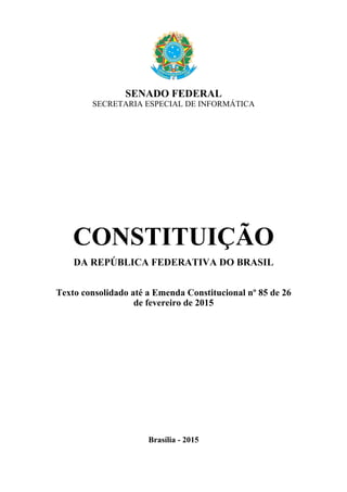 SENADO FEDERAL
SECRETARIA ESPECIAL DE INFORMÁTICA
CONSTITUIÇÃO
DA REPÚBLICA FEDERATIVA DO BRASIL
Texto consolidado até a Emenda Constitucional nº 85 de 26
de fevereiro de 2015
Brasília - 2015
 