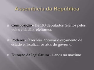 





Composição– De 180 deputados (eleitos pelos
pelos cidadãos eleitores).

Poderes– fazer leis, aprovar o orçamento de
estado e fiscalizar os atos do governo.
Duração da legislatura– 4 anos no máximo

 