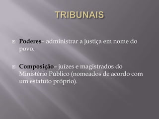 



Poderes– administrar a justiça em nome do
povo.
Composição– juízes e magistrados do
Ministério Público (nomeados de acordo com
um estatuto próprio).

 