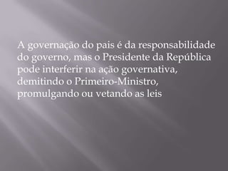 A governação do pais é da responsabilidade
do governo, mas o Presidente da República
pode interferir na ação governativa,
demitindo o Primeiro-Ministro,
promulgando ou vetando as leis

 