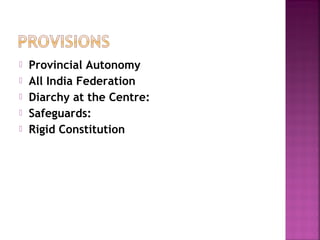  Provincial Autonomy
 All India Federation
 Diarchy at the Centre:
 Safeguards:
 Rigid Constitution
 