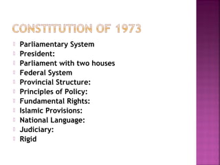  Parliamentary System
 President:
 Parliament with two houses
 Federal System
 Provincial Structure:
 Principles of Policy:
 Fundamental Rights:
 Islamic Provisions:
 National Language:
 Judiciary:
 Rigid
 