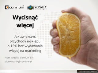 Wycisnąć
       więcej
      Jak zwiększyć
   przychody e-sklepu
  o 15% bez wydawania
   więcej na marketing
Piotr Wrzalik, Contium SA
piotr.wrzalik@contium.pl


                            In fo rm a c ja n a b ie ra w a rto ś c i
 