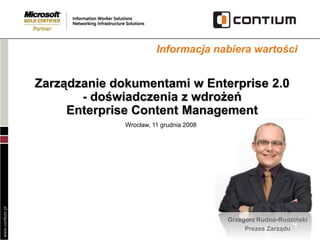 Informacja nabiera wartości


                 Zarządzanie dokumentami w Enterprise 2.0
                        - doświadczenia z wdrożeń
                      Enterprise Content Management
                               Wrocław, 11 grudnia 2008
www.contium.pl




                                                          Grzegorz Rudno-Rudziński
                                                               Prezes Zarządu
 