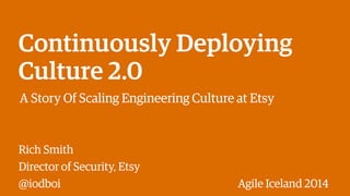 Continuously Deploying 
Culture 2.0 
A Story Of Scaling Engineering Culture at Etsy 
Rich Smith 
Director of Security, Etsy 
@iodboi Agile Iceland 2014 
 