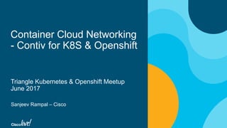 Container Cloud Networking
- Contiv for K8S & Openshift
Triangle Kubernetes & Openshift Meetup
June 2017
Sanjeev Rampal – Cisco
 