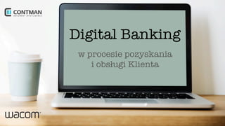 Digital Banking
w procesie pozyskania
i obsługi Klienta
 