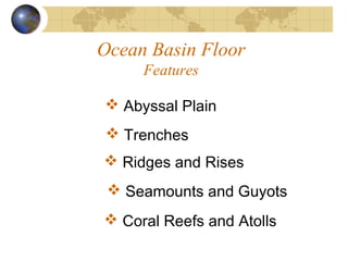 Ocean Basin Floor
Features
 Seamounts and Guyots
 Coral Reefs and Atolls
 Ridges and Rises
 Abyssal Plain
 Trenches
 