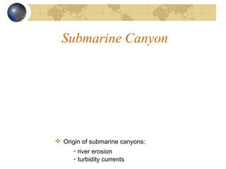 Submarine Canyon
 Origin of submarine canyons:
• river erosion
• turbidity currents
 