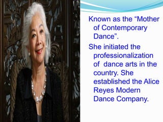 Known as the “Mother
of Contemporary
Dance”.
She initiated the
professionalization
of dance arts in the
country. She
established the Alice
Reyes Modern
Dance Company.
 