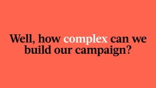 Well, how complex can we
build our campaign?
 