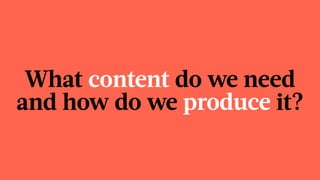 What content do we need
and how do we produce it?
 