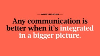 Any communication is
better when it’s integrated
in a bigger picture.
WRITE THAT DOWN
 