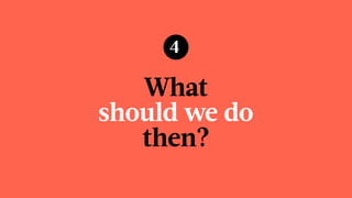 What  
should we do  
then?
4
 