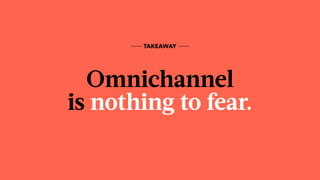 Omnichannel  
is nothing to fear.
TAKEAWAY
 