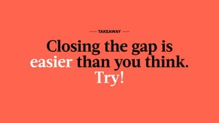 Closing the gap is  
easier than you think.  
Try!
TAKEAWAY
 