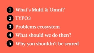 1 What’s Multi & Omni?
2 TYPO3
3 Problems ecosystem
4 What should we do then?
5 Why you shouldn’t be scared
 