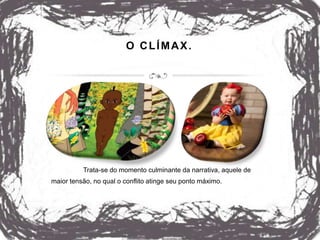 O CLÍMAX.
Trata-se do momento culminante da narrativa, aquele de
maior tensão, no qual o conflito atinge seu ponto máximo.
 