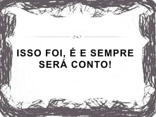 ISSO FOI, É E SEMPRE
SERÁ CONTO!
 