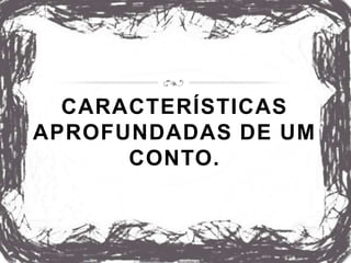 CARACTERÍSTICAS
APROFUNDADAS DE UM
CONTO.
 