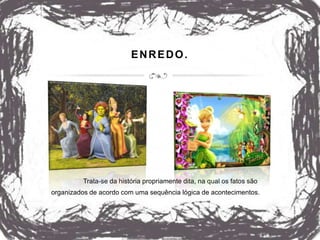 ENREDO.
Trata-se da história propriamente dita, na qual os fatos são
organizados de acordo com uma sequência lógica de acontecimentos.
 