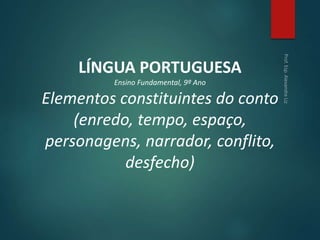 LÍNGUA PORTUGUESA
Ensino Fundamental, 9º Ano
Elementos constituintes do conto
(enredo, tempo, espaço,
personagens, narrador, conflito,
desfecho)
 