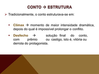  Tradicionalmente, o conto estruturava-se em:
 Clímax  momento de maior intensidade dramática,
depois do qual é impossível prolongar o conflito.
 Desfecho  solução final do conto,
com prêmio ou castigo, isto é, vitória ou
derrota do protagonista.
 