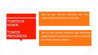 *CONTOSDE
HUMOR
*CONTOS
PSICOLÓGICOS
 São os que narram histórias que têm
como objetivo divertir os leitores.
 São os que narram histórias que envolvem
lembranças e sentimentos, e têm a intenção
de levar o leitor a refletir.
 