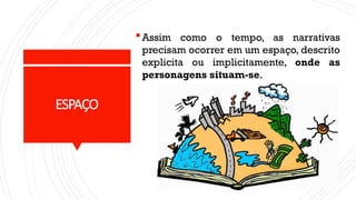 ESPAÇO
Assim como o tempo, as narrativas
precisam ocorrer em um espaço, descrito
explicita ou implicitamente, onde as
personagens situam-se.
 