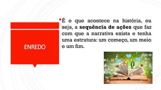 ENREDO
É o que acontece na história, ou
seja, a sequência de ações que faz
com que a narrativa exista e tenha
uma estrutura: um começo, um meio
e um fim.
 
