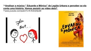 Analisar a música “ Eduardo e Mônica” de Legião Urbana e perceber se ela
conta uma história. Vamos assistir ao vídeo dela?
www.youtube.com/watch?v=K-fCDnDQo88
 
