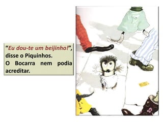 “Eu dou-te um beijinho!”,
disse o Piquinhos.
O Bocarra nem podia
acreditar.
 