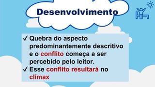 Desenvolvimento
✔ Quebra do aspecto
predominantemente descritivo
e o conflito começa a ser
percebido pelo leitor.
✔ Esse conflito resultará no
clímax
 