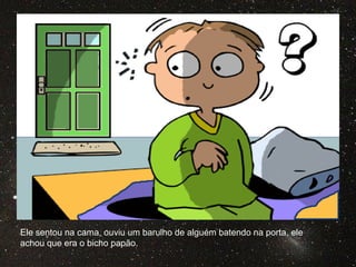 Ele sentou na cama, ouviu um barulho de alguém batendo na porta, ele
achou que era o bicho papão.
 