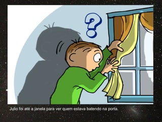 Julio foi até a janela para ver quem estava batendo na porta.
 
