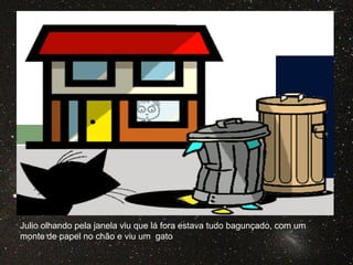 Julio olhando pela janela viu que lá fora estava tudo bagunçado, com um
monte de papel no chão e viu um gato
 