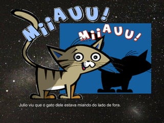 Julio viu que o gato dele estava miando do lado de fora.
 