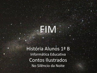 FIM
História Alunos 1ª B
 Informática Educativa
 Contos Ilustrados
  No Silêncio da Noite
 