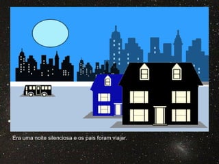 Era uma noite silenciosa e os pais foram viajar.
 