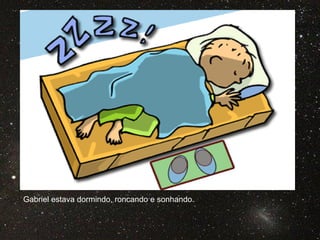 Gabriel estava dormindo, roncando e sonhando.
 
