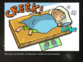 Ele ouviu um barulho, se assustou e então por isso acordou.
 