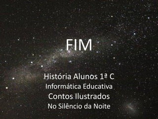 FIM
História Alunos 1ª C
Informática Educativa
 Contos Ilustrados
 No Silêncio da Noite
 