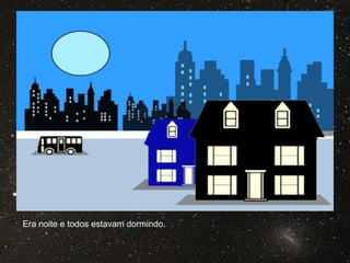 Era noite e todos estavam dormindo.
 
