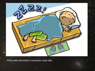 Plínio esta dormindo e roncando muito alto.
 