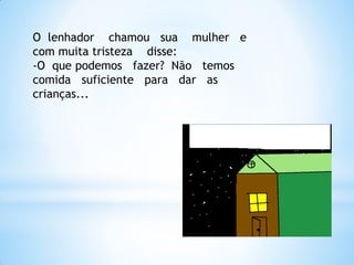 O lenhador chamou sua mulher e
com muita tristeza disse:
-O que podemos fazer? Não temos
comida suficiente para dar as
crianças...

 