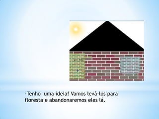 -Tenho uma ideia! Vamos levá-los para
floresta e abandonaremos eles lá.

 