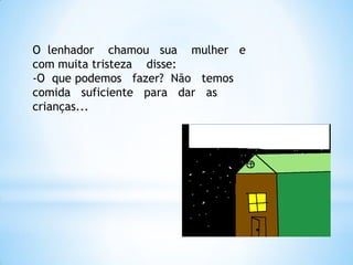 O lenhador chamou sua mulher e
com muita tristeza disse:
-O que podemos fazer? Não temos
comida suficiente para dar as
crianças...

 